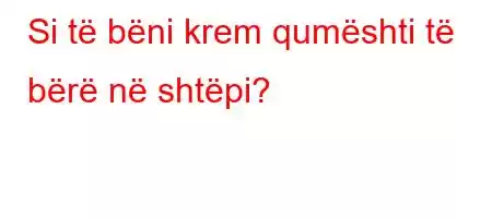 Si të bëni krem ​​qumështi të bërë në shtëpi