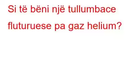 Si të bëni një tullumbace fluturuese pa gaz helium