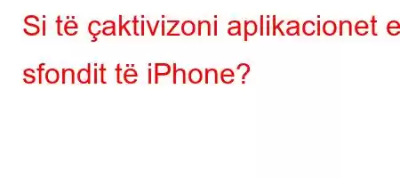 Si të çaktivizoni aplikacionet e sfondit të iPhone