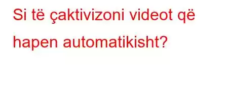 Si të çaktivizoni videot që hapen automatikisht