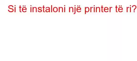 Si të instaloni një printer të ri?