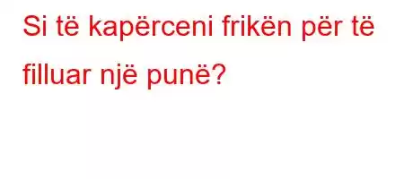 Si të kapërceni frikën për të filluar një punë