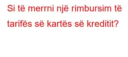 Si të merrni një rimbursim të tarifës së kartës së kreditit?