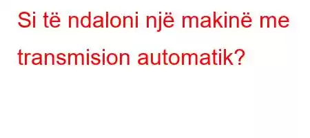 Si të ndaloni një makinë me transmision automatik?