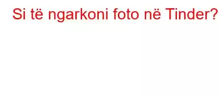 Si të ngarkoni foto në Tinder?