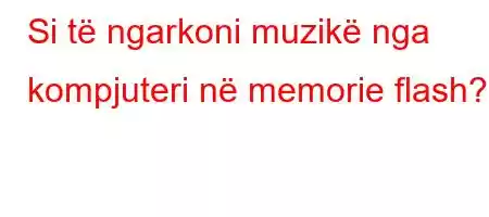 Si të ngarkoni muzikë nga kompjuteri në memorie flash