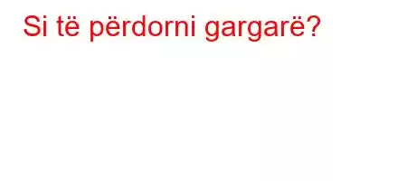 Si të përdorni gargarë?