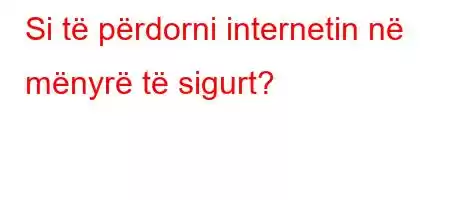 Si të përdorni internetin në mënyrë të sigurt?