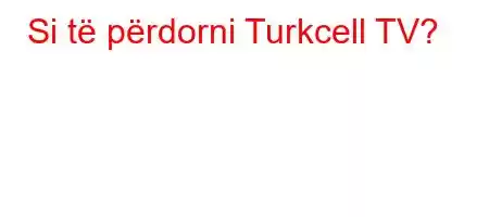 Si të përdorni Turkcell TV+