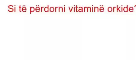 Si të përdorni vitaminë orkide?