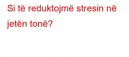 Si të reduktojmë stresin në jetën tonë?