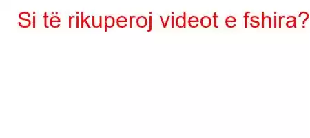 Si të rikuperoj videot e fshira