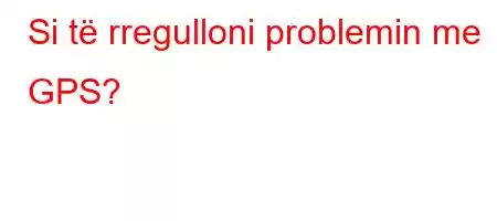 Si të rregulloni problemin me GPS?