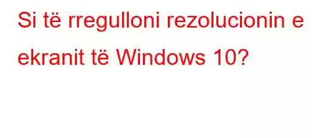 Si të rregulloni rezolucionin e ekranit të Windows 10?