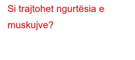 Si trajtohet ngurtësia e muskujve?