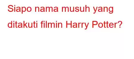 Siapo nama musuh yang ditakuti filmin Harry Potter