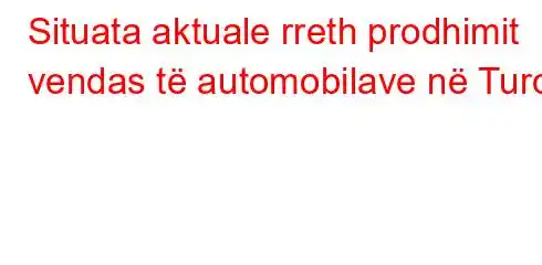 Situata aktuale rreth prodhimit vendas të automobilave në Turqi