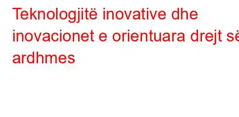 Teknologjitë inovative dhe inovacionet e orientuara drejt së ardhmes