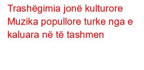 Trashëgimia jonë kulturore Muzika popullore turke nga e kaluara në të tashmen