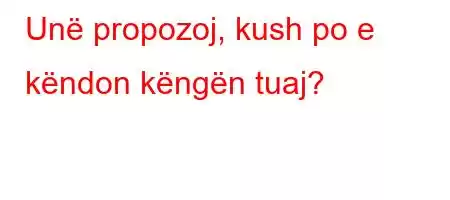 Unë propozoj, kush po e këndon këngën tuaj?