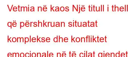 Vetmia në kaos Një titull i thellë që përshkruan situatat komplekse dhe konfliktet emocionale në të cilat gjendet një person.