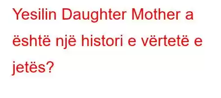 Yesilin Daughter Mother a është një histori e vërtetë e jetës?